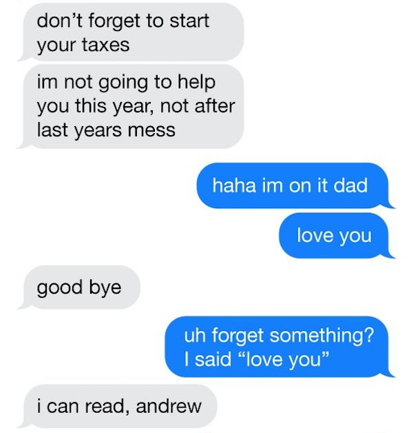 dad prank text - don't forget to start your taxes im not going to help you this year, not after last years mess haha im on it dad love you good bye uh forget something? I said "love you" i can read, andrew