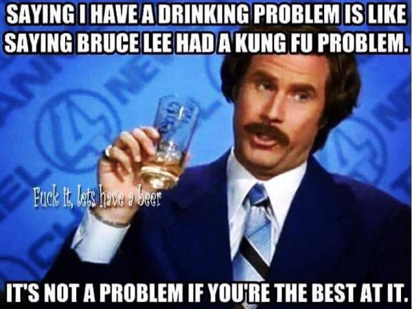 drinking problem meme - Saying I Have A Drinking Problem Is Saying Bruce Lee Had A Kung Fu Problem! Fuck it, lets have a beer It'S Not A Problem If You'Re The Best At It.