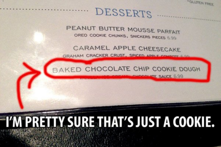 funny restaurant menus - .... Desserts Peanut Butter Mousse Parfait Oreo Cookie Chunks, Snickers Peces 5 99 Caramel Apple Cheesecake Graham Cracker Crust. Spiced Apple.Com Baked Chocolate Chip Cookie Dough Late Sace 6.99 I'M Pretty Sure That'S Just A Cook