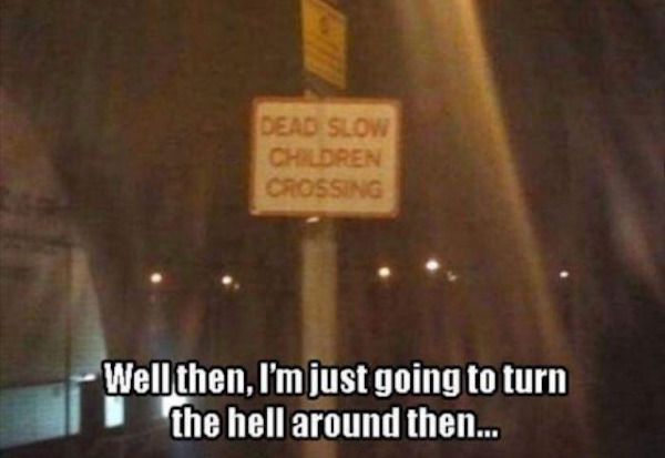 dead slow children crossing - Dead Slow Children Crossing Well then, I'm just going to turn the hell around then...