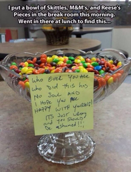 easy april fools pranks - put a bowl of Skittles, M&M's, and Reese's Pieces in the break room this morning. Went in there at lunch to find this... who Ever you the who did this has No Soul And I I Hope You Are Happy With yourself! 5 and you should De asha