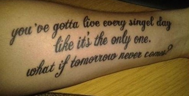 misspelt tattoos - you've gotta live every singel day it's the only one. what if tomorrow never cons