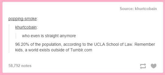 lgbt meme - Source khurtcobain poppingsmoke khurtcobain who even is straight anymore 96.20% of the population, according to the Ucla School of Law. Remember kids, a world exists outside of Tumblr.com 58,792 notes