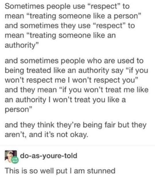 respect tumblr post - Sometimes people use "respect" to mean "treating someone a person" and sometimes they use "respect" to mean "treating someone an authority" and sometimes people who are used to being treated an authority say "if you won't respect me 