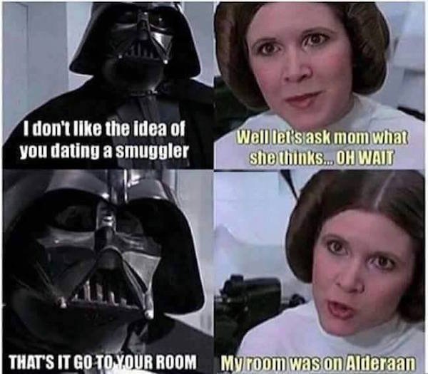 darth vader - I don't the idea of you dating a smuggler Well let's ask mom what she thinks... Oh Wait That'S It Go To Your Room My room was on Alderaan