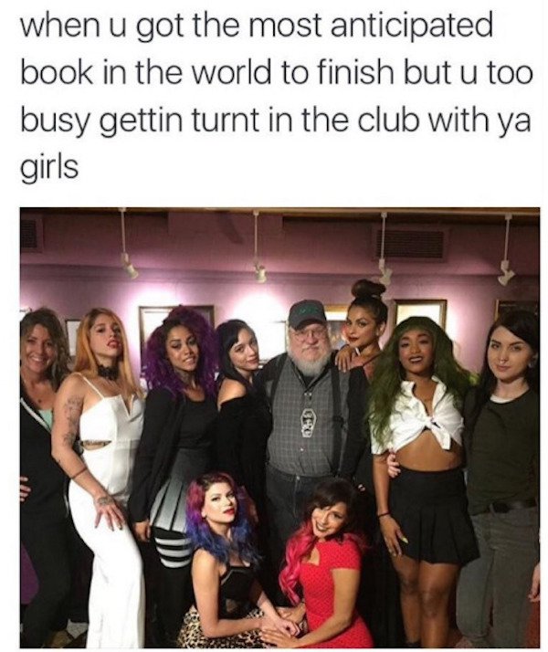 george rr martin with hoes - when u got the most anticipated book in the world to finish but u too busy gettin turnt in the club with ya girls