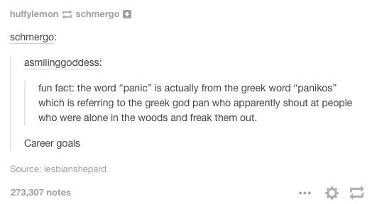 tumblr - greek gods - huffylemon schmergo schmergo asmilinggoddess fun fact the word "panic" is actually from the greek word "panikos" which is referring to the greek god pan who apparently shout at people who were alone in the woods and freak them out. C