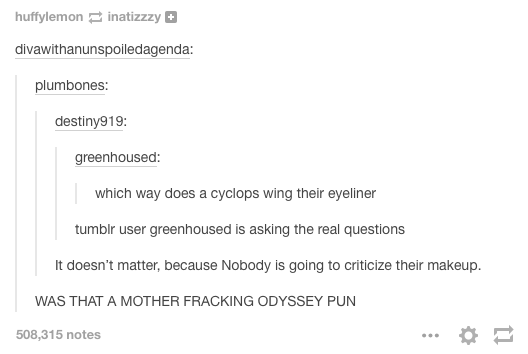 tumblr - greek mythology puns - huffylemoninatizzzy divawithanunspoiledagenda plumbones destiny919 greenhoused which way does a cyclops wing their eyeliner tumblr user greenhoused is asking the real questions It doesn't matter, because Nobody is going to 
