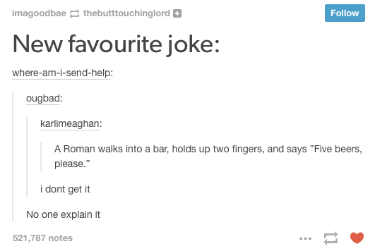 tumblr - jokes on greek mythology - imagoodbae thebutttouchinglord New favourite joke whereamisendhelp ougbad karlimeaghan A Roman walks into a bar, holds up two fingers, and says "Five beers, please." i dont get it No one explain it 521,787 notes