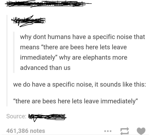 diagram - why dont humans have a specific noise that means "there are bees here lets leave immediately" why are elephants more advanced than us we do have a specific noise, it sounds this "there are bees here lets leave immediately" Source 461,386 notes .