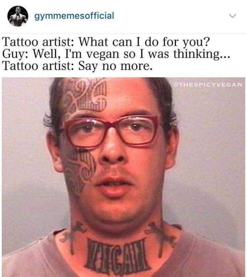 worst face tattoos - gymmemesofficial Tattoo artist What can I do for you? Guy Well, I'm vegan so I was thinking... Tattoo artist Say no more.