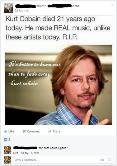 david spade kurt cobain - d photo 22 hrs Kurt Cobain died 21 years ago today. He made Real music, un these artists today. R.I.P. It's better to burn out than to fade away kurt cobain Comment 2 Isn't that David Spade? 5 mins Write a comment..