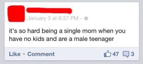 hilarious status - January 3 at it's so hard being a single mom when you have no kids and are a male teenager Comment 47 Q3