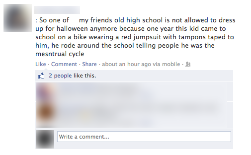 Dress Up - So one of my friends old high school is not allowed to dress up for halloween anymore because one year this kid came to school on a bike wearing a red jumpsuit with tampons taped to him, he rode around the school telling people he was the mesnt