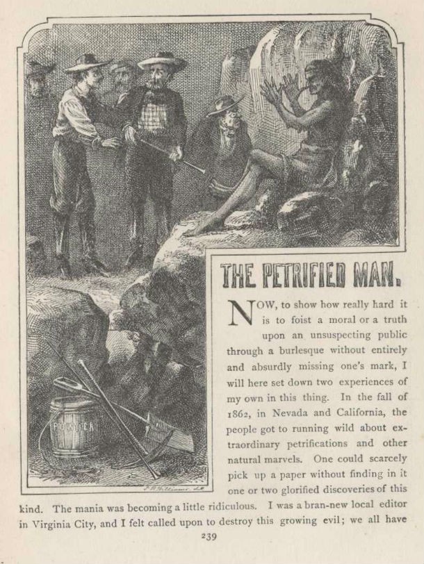 A report that appeared in the Territorial Enterprise (Virginia City, Nevada’s leading newspaper) on October 4, 1862, described the bizarre discovery of a petrified human body. It was a fascinating little blurb. So fascinating that many other papers soon reprinted it. However, not a word of it was true. It had been written by a young man named Samuel Clemens (better known as Mark Twain), who was a new employee of the newspaper. Twain later admitted he was surprised by how many people were fooled by his story.