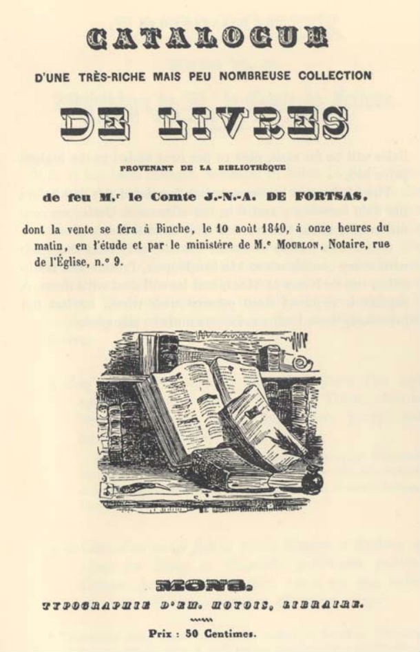 The Fortsas hoax refers to an incident in Binche, Belgium, in 1840. That year, booksellers, librarians, and collectors of rare books throughout Europe received a catalogue describing a collection of rare books to be auctioned. According to the message a man named Jean Nepomucene Auguste Pichauld, Comte de Fortsas, had been a collector of unique books—books of which only one copy was known to exist. When he died, on September 1, 1839, he was in possession of fifty-two such books. His heirs, not interested in collecting books, had decided to auction the collection. The auction was to be held on August 10, 1840, but when the many collectors gathered in Binche hoping to bid on the books, they discovered they had been the victims of a man who loved pranking people.