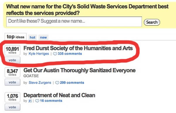 Austin, Texas is known for being a little off-kilter. In 2012, when the city was asked to vote for the name of a new waste transfer facility, a former trash collector named Kyle Hentges came up with “The Fred Durst Society for the Humanities and Arts.” Durst is the lead singer of Limp Bizkit and is often lampooned for his trashy behavior. 

Kyle says he saw it as a way to “surround [the department] with some humor.” Durst said on Twitter he appreciated the nomination and hoped it won. While it did gather 30,000 votes, the city went with Austin Resource Recovery instead.