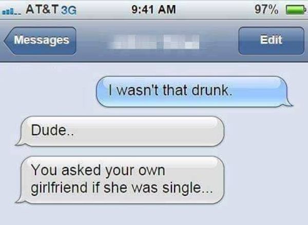 damn you auto correct - 0... At&T 3G 97% Messages Edit I wasn't that drunk. Dude.. You asked your own girlfriend if she was single...