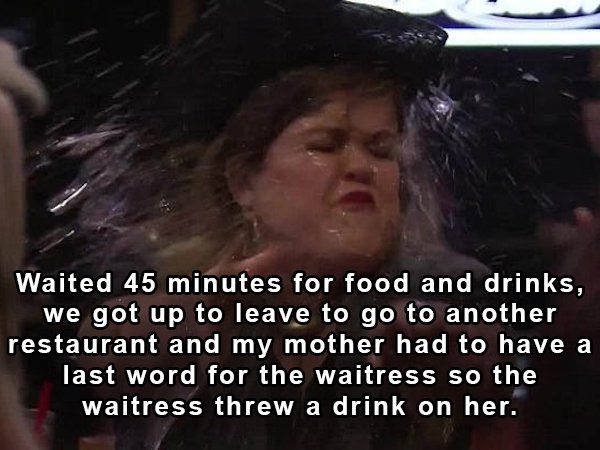 photo caption - Waited 45 minutes for food and drinks, we got up to leave to go to another restaurant and my mother had to have a last word for the waitress so the waitress threw a drink on her.