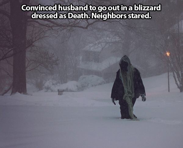 snow - Convinced husband to go out in a blizzard dressed as Death. Neighbors stared.