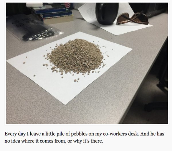 Imgur LLC - Every day I leave a little pile of pebbles on my coworkers desk. And he has no idea where it comes from, or why it's there.