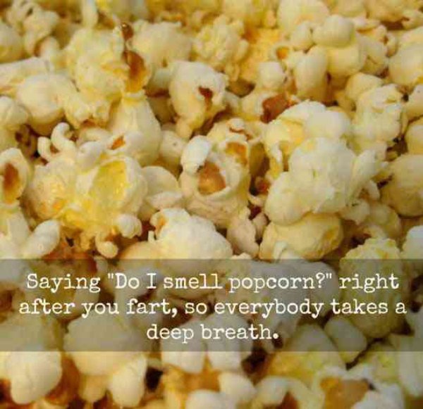 popcorn smell fart - Saying "Do I smell popcorn?" right after you fart, so everybody takes a deep breath.