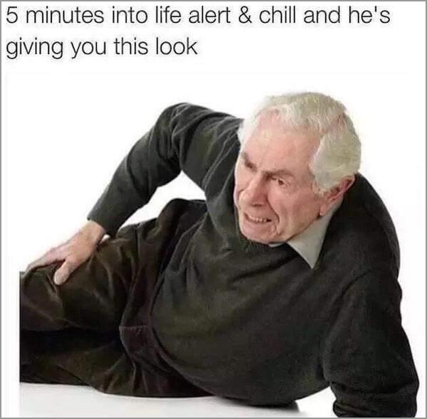 life alert meme - 5 minutes into life alert & chill and he's giving you this look