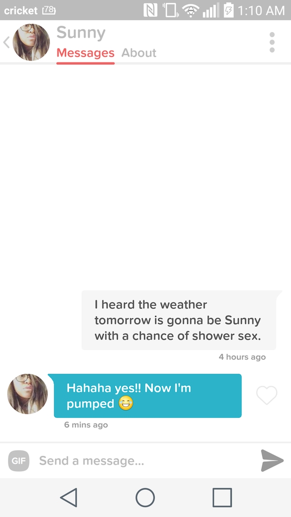 tinder - thirsty tinder - N' 1 6 cricket 78 Sunny Messages About I heard the weather tomorrow is gonna be Sunny with a chance of shower sex. 4 hours ago Hahaha yes!! Now I'm pumped 6 mins ago Gif Send a message...