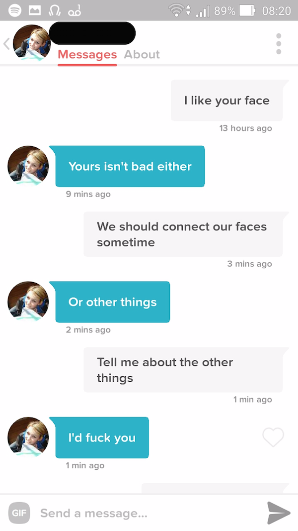 tinder - hot tinder conversation - en od | 89% Messages About I your face 13 hours ago Yours isn't bad either 9 mins ago We should connect our faces sometime 3 mins ago or other things 2 mins ago Tell me about the other things 1 min ago va fuck you I'd fu