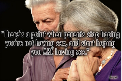 human behavior - There's a point when parents stop hoping you're not having sex, and start hoping you Are having sex."