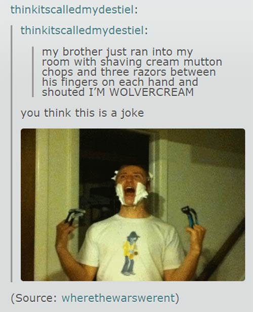 tumblr - am wolvercream - thinkitscalledmydestiel thinkitscalledmydestiel my brother just ran into my room with shaving cream mutton chops and three razors between his fingers on each hand and shouted I'M Wolvercream you think this is a joke Source wheret
