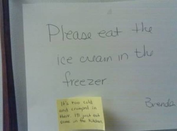 funny fridge notes - Please eat the Ice cream in the freezer Brenda It's too cold and cramped in there. In just eat some in the kitchen