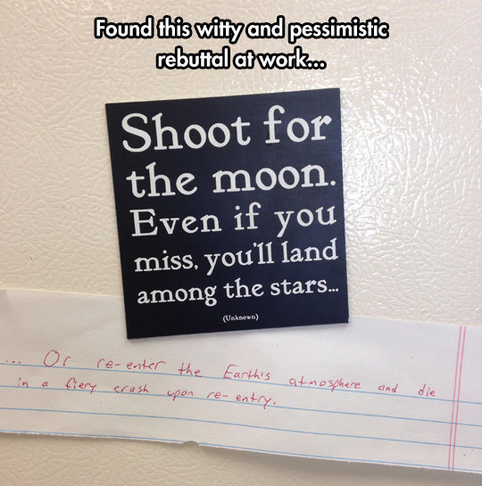 they think they re funny - found this witty and pessimistic rebuttal at work.co Shoot for the moon. Even if you miss, you'll land among the stars... Unknown ... in Or reenter a fiery crash the upon Earth's re entry. atmosphere and die