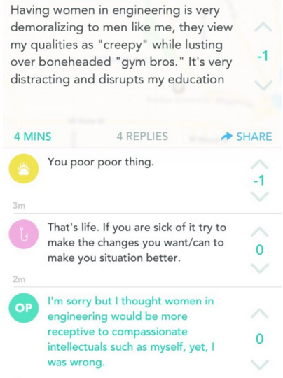 document - Having women in engineering is very demoralizing to men me, they view my qualities as "creepy" while lusting over boneheaded "gym bros." It's very distracting and disrupts my education 4 Mins 4 Replies You poor poor thing. That's life. If you a