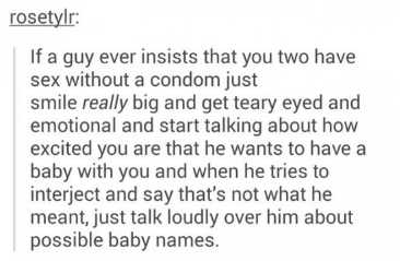 tumblr - handwriting - rosetylr If a guy ever insists that you two have sex without a condom just smile really big and get teary eyed and emotional and start talking about how excited you are that he wants to have a baby with you and when he tries to inte