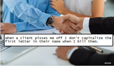 rebel when a client pisses me off I don't capitalize the first letter in their name when I bill them. dinario