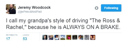 Jeremy Woodcock ing I call my grandpa's style of driving "The Ross & Rachel," because he is Always On A Brake. 17