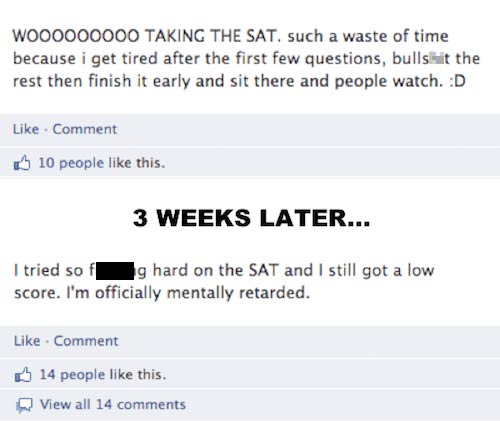stupidest posts ever - WO00000000 Taking The Sat. such a waste of time because i get tired after the first few questions, bullshit the rest then finish it early and sit there and people watch. D Comment 10 people this. 3 Weeks Later... I tried so hard on 