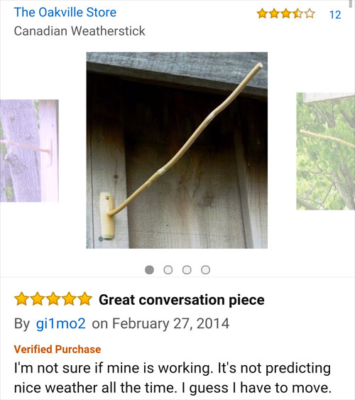 amazon reviews- wood - 12 The Oakville Store Canadian Weatherstick .Ooo tot Great conversation piece By gi1mo2 on Verified Purchase I'm not sure if mine is working. It's not predicting nice weather all the time. I guess I have to move.