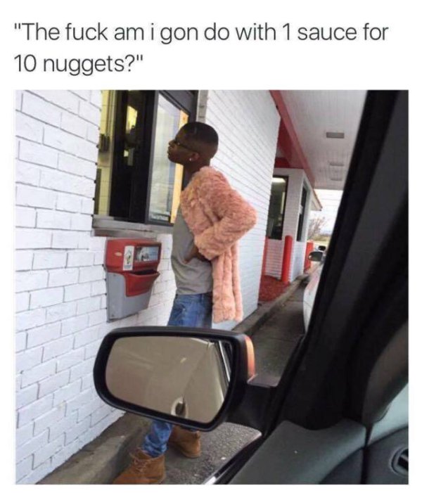 bad luck fuck im gonna do with one sauce - "The fuck am i gon do with 1 sauce for 10 nuggets?"