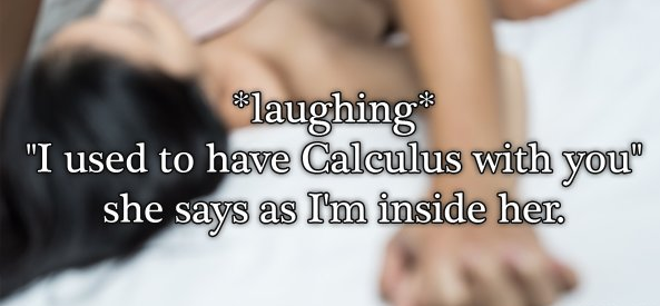 girl - laughing "I used to have Calculus with you she says as I'm inside her.
