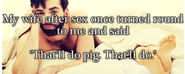 photo caption - My wife after sex once turned round to me and said "That'll do pig. That'll do."