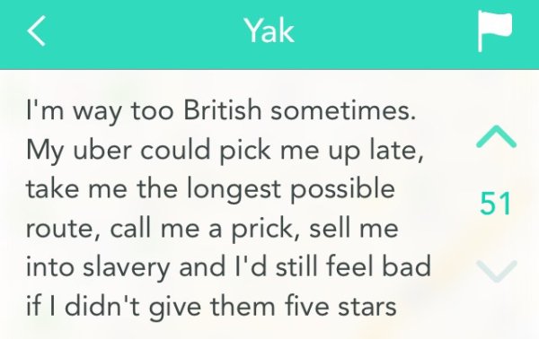 Quackery - Yak I'm way too British sometimes. My uber could pick me up late, take me the longest possible route, call me a prick, sell me into slavery and I'd still feel bad if I didn't give them five stars