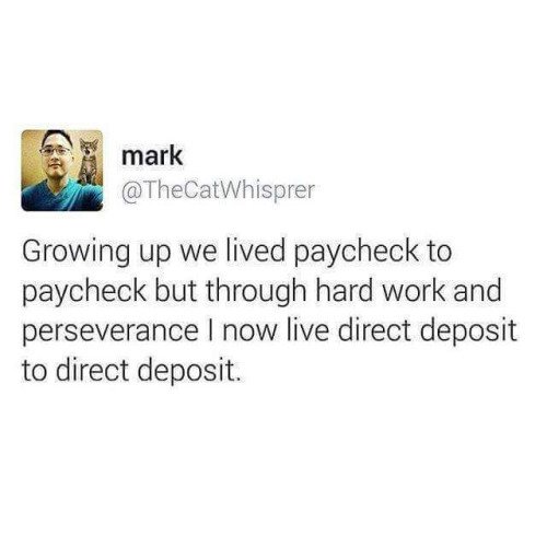 document - a mark Growing up we lived paycheck to paycheck but through hard work and perseverance I now live direct deposit to direct deposit