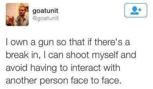 goatunit Town a gun so that if there's a break in, I can shoot myself and avoid having to interact with another person face to face.