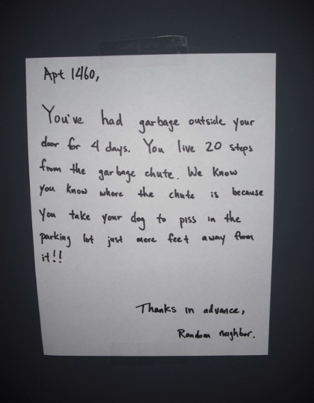 handwriting - Apt 1460, You've had garbage outside your door for 4 days. You live 20 steps from the garbage chute. We know you know where the chute is because You take your dog to piss in the parking lot just mere feet away from Thanks in advance, Random 