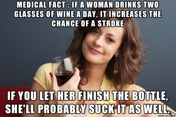 broken home memes - Medical Fact If A Woman Drinks Two Glasses Of Wine A Day, It Increases The Chance Of A Stroke If You Let Her Finish The Bottle, She'Ll Probably Suck It As Well. made on Imgur