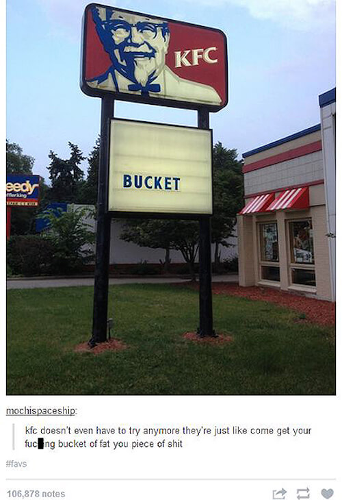 tumblr - funny comments - eedy Bucket mochispaceship kfc doesn't even have to try anymore they're just come get your fuck ng bucket of fat you piece of shit 106,878 notes