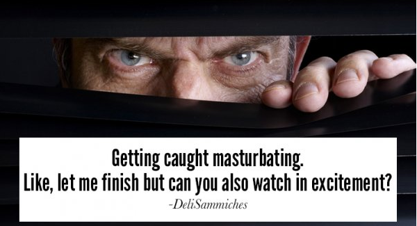 you are paranoid - Getting caught masturbating. , let me finish but can you also watch in excitement? DeliSammiches
