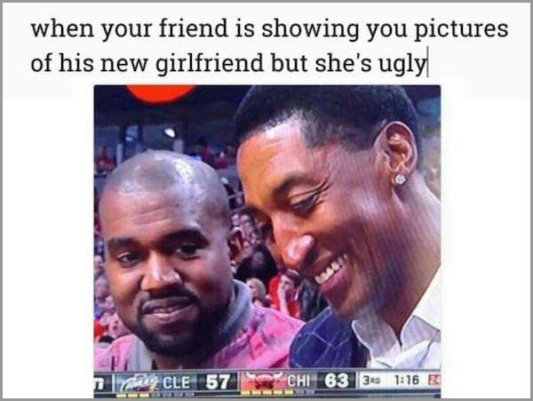 his girl ugly memes - when your friend is showing you pictures of his new girlfriend but she's ugly las Cle 57 Chi 63 34 E